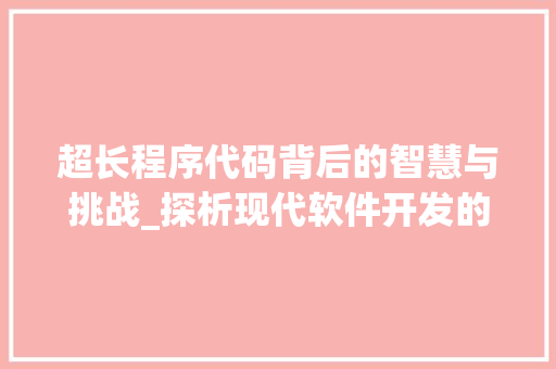 超长程序代码背后的智慧与挑战_探析现代软件开发的艺术 GoogleSEO
