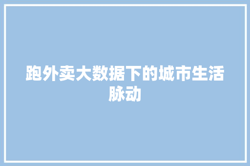 跑外卖大数据下的城市生活脉动 百度SEO