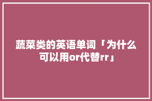 蔬菜类的英语单词「为什么可以用or代替rr」 蔬菜类的英语单词「为什么可以用or代替rr」 百度SEO