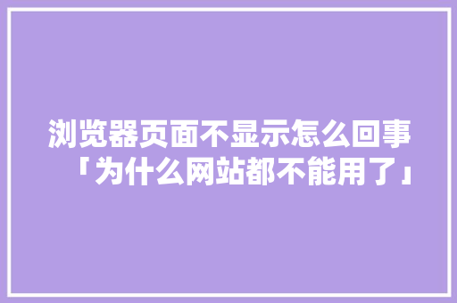 浏览器页面不显示怎么回事「为什么网站都不能用了」 浏览器页面不显示怎么回事「为什么网站都不能用了」 GoogleSEO