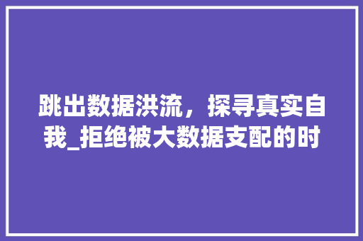 跳出数据洪流，探寻真实自我_拒绝被大数据支配的时代思考 神马SEO