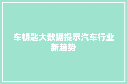 车钥匙大数据提示汽车行业新趋势 百度SEO