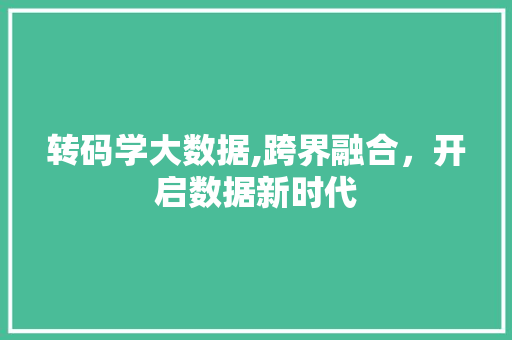 转码学大数据,跨界融合，开启数据新时代 必应SEO