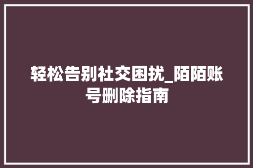 轻松告别社交困扰_陌陌账号删除指南 GoogleSEO