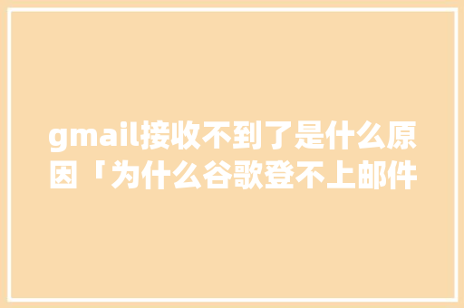 gmail接收不到了是什么原因「为什么谷歌登不上邮件了」 gmail接收不到了是什么原因「为什么谷歌登不上邮件了」 百度SEO