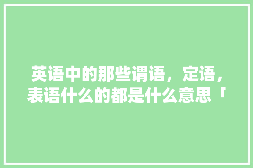 英语中的那些谓语，定语，表语什么的都是什么意思「为什么istudy在电脑上打不开」 英语中的那些谓语，定语，表语什么的都是什么意思「为什么istudy在电脑上打不开」 神马SEO