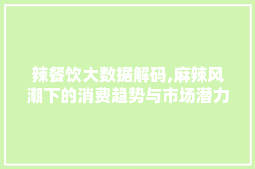 辣餐饮大数据解码,麻辣风潮下的消费趋势与市场潜力 必应SEO