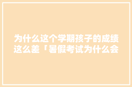为什么这个学期孩子的成绩这么差「暑假考试为什么会失分呢」 为什么这个学期孩子的成绩这么差「暑假考试为什么会失分呢」 神马SEO