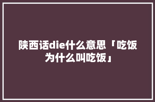陕西话die什么意思「吃饭为什么叫吃饭」 陕西话die什么意思「吃饭为什么叫吃饭」 必应SEO