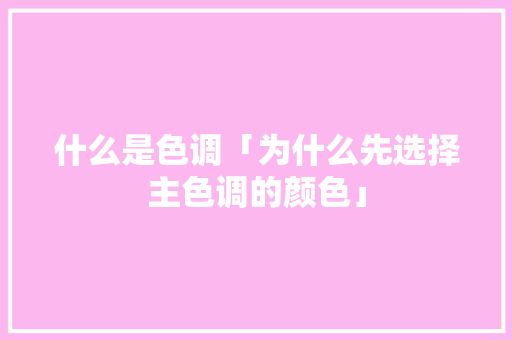 什么是色调「为什么先选择主色调的颜色」 什么是色调「为什么先选择主色调的颜色」 百度SEO