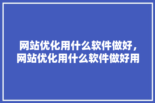 网站优化用什么软件做好，网站优化用什么软件做好用。 网站优化用什么软件做好，网站优化用什么软件做好用。 百度SEO