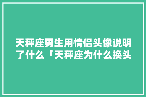 天秤座男生用情侣头像说明了什么「天秤座为什么换头像了」 天秤座男生用情侣头像说明了什么「天秤座为什么换头像了」 搜狗SEO