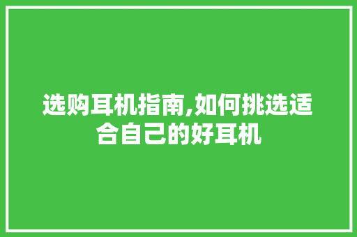 选购耳机指南,如何挑选适合自己的好耳机 百度SEO