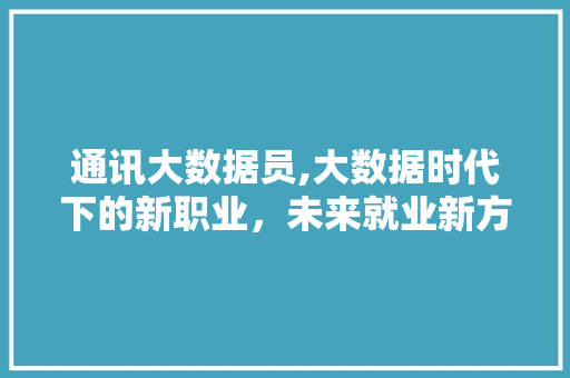 通讯大数据员,大数据时代下的新职业，未来就业新方向 百度SEO