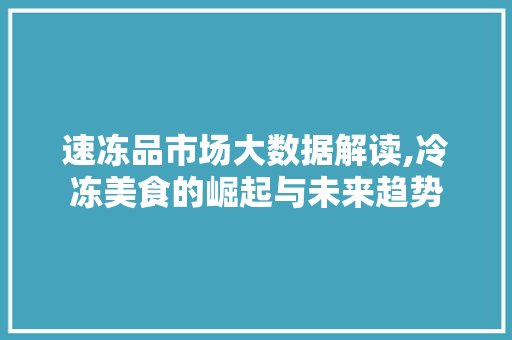 速冻品市场大数据解读,冷冻美食的崛起与未来趋势 百度SEO