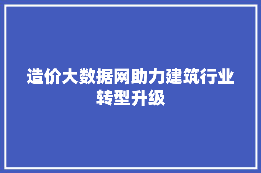 造价大数据网助力建筑行业转型升级