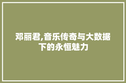 邓丽君,音乐传奇与大数据下的永恒魅力 搜狗SEO