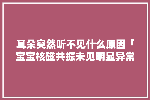 耳朵突然听不见什么原因「宝宝核磁共振未见明显异常」 耳朵突然听不见什么原因「宝宝核磁共振未见明显异常」 神马SEO