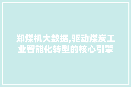 郑煤机大数据,驱动煤炭工业智能化转型的核心引擎