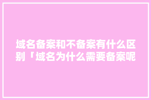 域名备案和不备案有什么区别「域名为什么需要备案呢」 域名备案和不备案有什么区别「域名为什么需要备案呢」 搜狗SEO