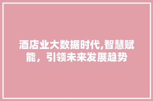 酒店业大数据时代,智慧赋能，引领未来发展趋势 GoogleSEO
