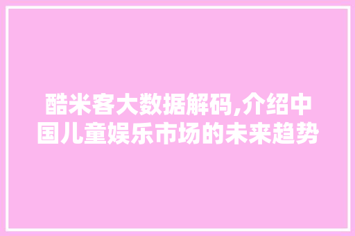 酷米客大数据解码,介绍中国儿童娱乐市场的未来趋势 神马SEO