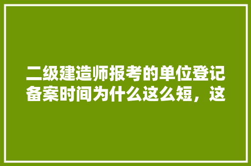 二级建造师报考的单位登记备案时间为什么这么短，这个具体怎么弄「备案时间为什么那么长呢」 二级建造师报考的单位登记备案时间为什么这么短，这个具体怎么弄「备案时间为什么那么长呢」 百度SEO