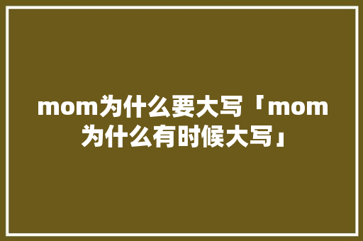 mom为什么要大写「mom为什么有时候大写」 mom为什么要大写「mom为什么有时候大写」 必应SEO