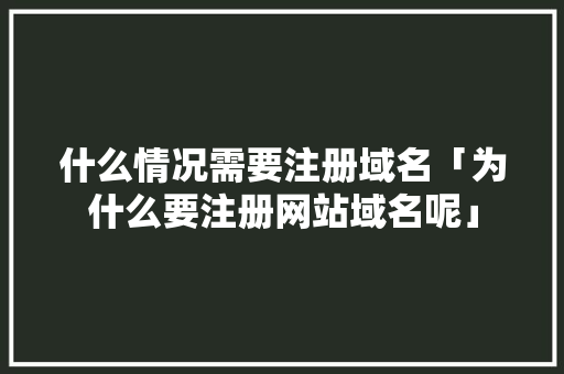 什么情况需要注册域名「为什么要注册网站域名呢」 什么情况需要注册域名「为什么要注册网站域名呢」 必应SEO