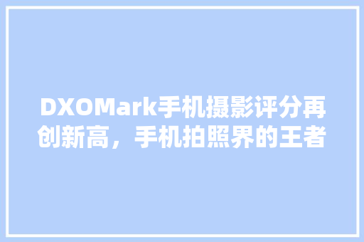 DXOMark手机摄影评分再创新高，手机拍照界的王者之作！ 神马SEO
