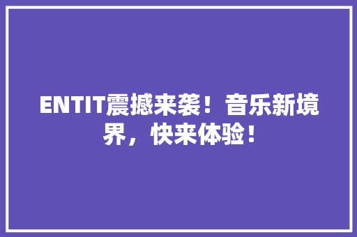 ENTIT震撼来袭！音乐新境界，快来体验！
