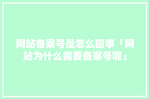 网站备案号是怎么回事「网站为什么需要备案号呢」 网站备案号是怎么回事「网站为什么需要备案号呢」 搜狗SEO