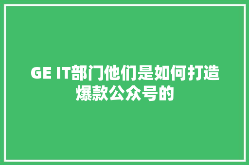 GE IT部门他们是如何打造爆款公众号的 必应SEO