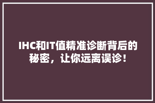 IHC和IT值精准诊断背后的秘密，让你远离误诊！ 神马SEO
