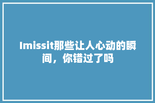 Imissit那些让人心动的瞬间，你错过了吗 百度SEO