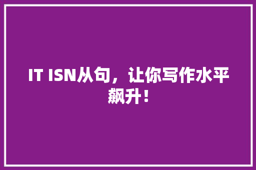 IT ISN从句，让你写作水平飙升！ 神马SEO