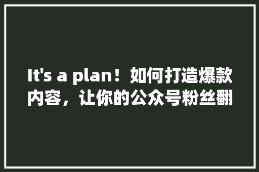 It's a plan！如何打造爆款内容，让你的公众号粉丝翻倍增长