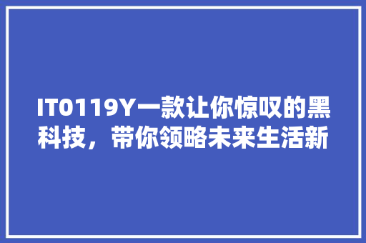 IT0119Y一款让你惊叹的黑科技，带你领略未来生活新篇章 百度SEO