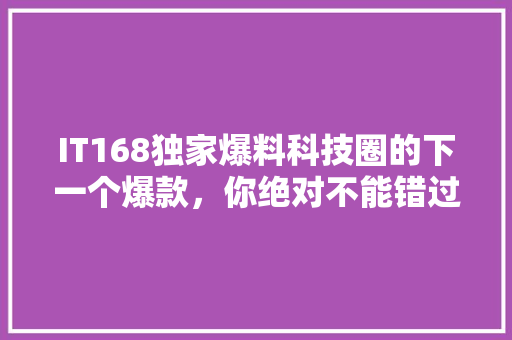 IT168独家爆料科技圈的下一个爆款，你绝对不能错过！ 神马SEO