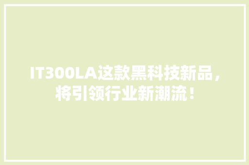IT300LA这款黑科技新品，将引领行业新潮流！ 搜狗SEO
