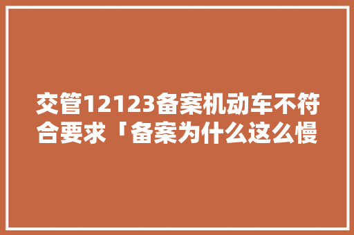 交管12123备案机动车不符合要求「备案为什么这么慢」 交管12123备案机动车不符合要求「备案为什么这么慢」 搜狗SEO