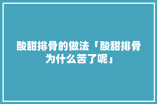 酸甜排骨的做法「酸甜排骨为什么苦了呢」 酸甜排骨的做法「酸甜排骨为什么苦了呢」 搜狗SEO