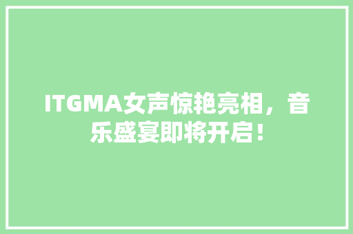 ITGMA女声惊艳亮相，音乐盛宴即将开启！