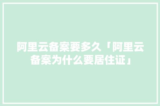 阿里云备案要多久「阿里云备案为什么要居住证」 阿里云备案要多久「阿里云备案为什么要居住证」 神马SEO