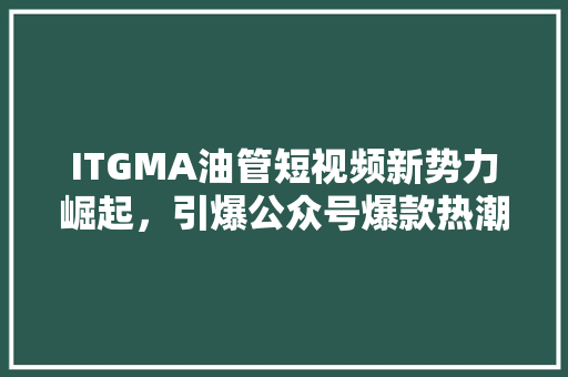 ITGMA油管短视频新势力崛起，引爆公众号爆款热潮！
