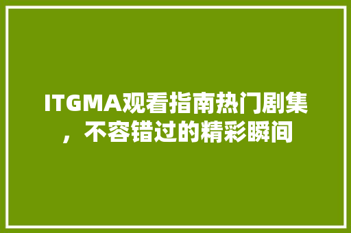 ITGMA观看指南热门剧集，不容错过的精彩瞬间 百度SEO