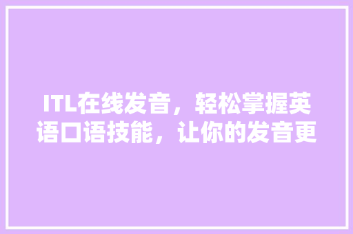 ITL在线发音，轻松掌握英语口语技能，让你的发音更加地道！ 百度SEO