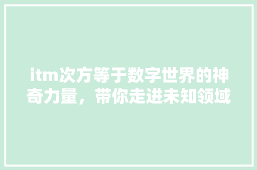 itm次方等于数字世界的神奇力量，带你走进未知领域！