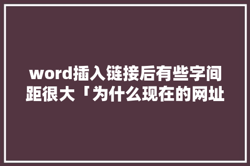 word插入链接后有些字间距很大「为什么现在的网址要加s」 word插入链接后有些字间距很大「为什么现在的网址要加s」 必应SEO