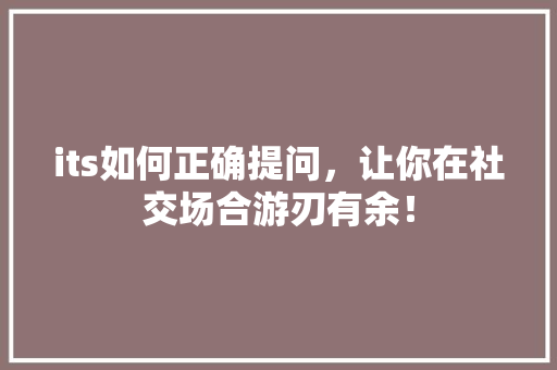 its如何正确提问，让你在社交场合游刃有余！